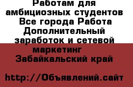 Работам для амбициозных студентов. - Все города Работа » Дополнительный заработок и сетевой маркетинг   . Забайкальский край